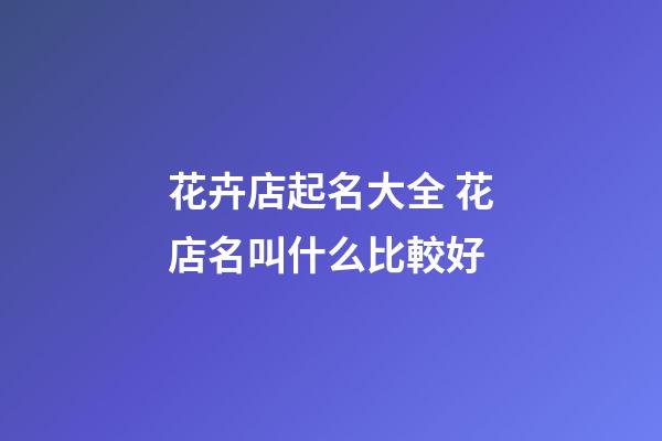 花卉店起名大全 花店名叫什么比較好-第1張-店鋪起名-玄機派